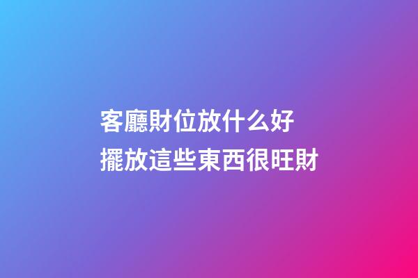 客廳財位放什么好 擺放這些東西很旺財